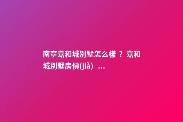 南寧嘉和城別墅怎么樣？嘉和城別墅房價(jià)、戶型圖、周邊配套樓盤分析